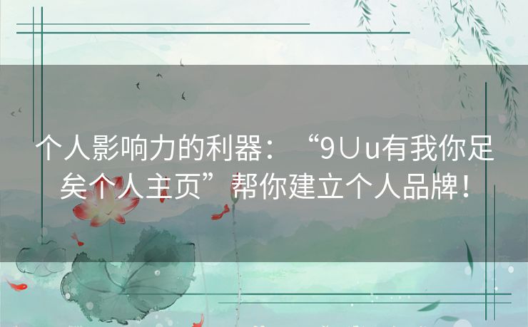 个人影响力的利器：“9∪u有我你足矣个人主页”帮你建立个人品牌！