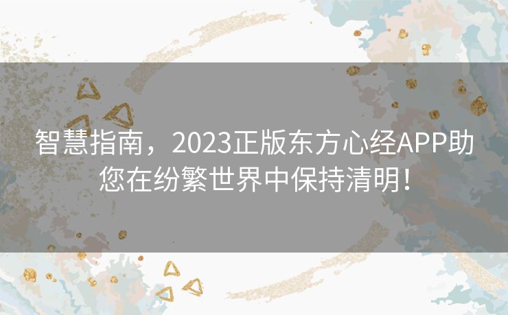 智慧指南，2023正版东方心经APP助您在纷繁世界中保持清明！