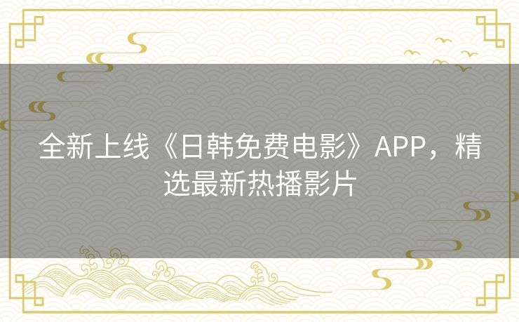 全新上线《日韩免费电影》APP，精选最新热播影片