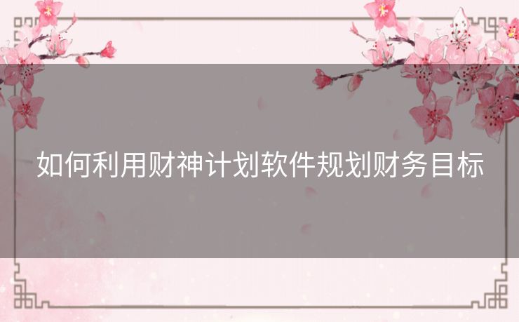 如何利用财神计划软件规划财务目标