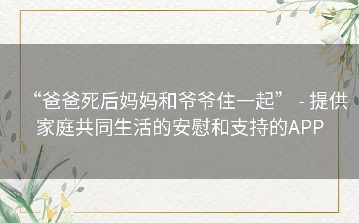 “爸爸死后妈妈和爷爷住一起” - 提供家庭共同生活的安慰和支持的APP