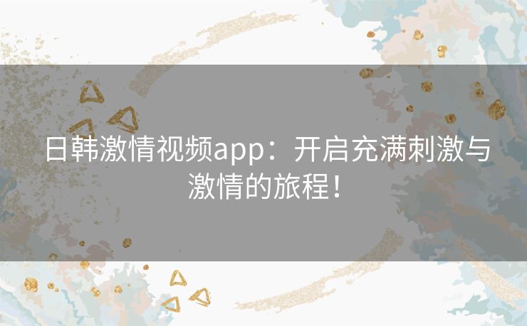 日韩激情视频app：开启充满刺激与激情的旅程！