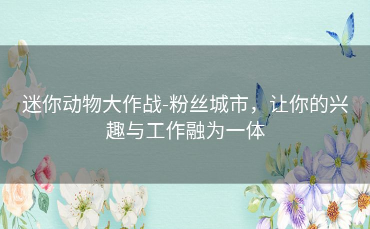 迷你动物大作战-粉丝城市，让你的兴趣与工作融为一体