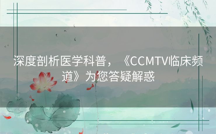 深度剖析医学科普，《CCMTV临床频道》为您答疑解惑