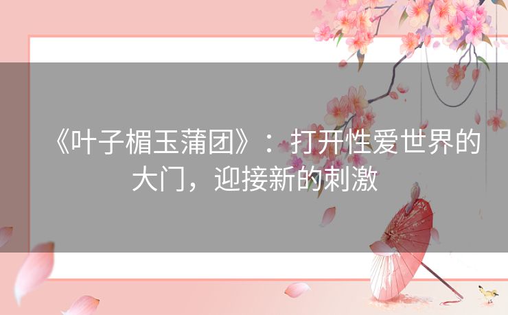 《叶子楣玉蒲团》：打开性爱世界的大门，迎接新的刺激