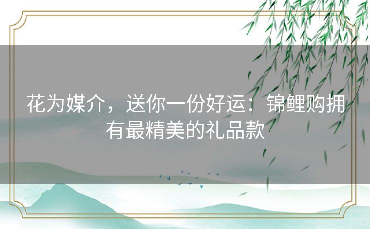 花为媒介，送你一份好运：锦鲤购拥有最精美的礼品款