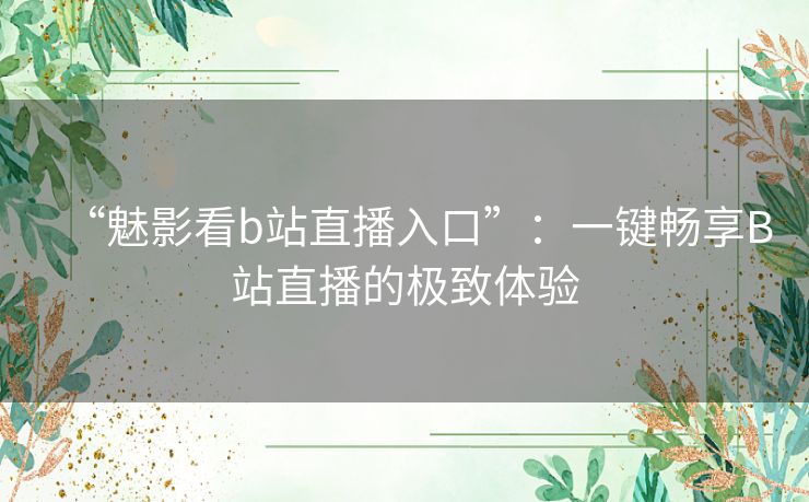 “魅影看b站直播入口”：一键畅享B站直播的极致体验