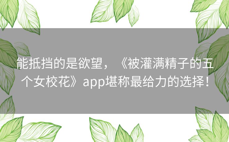 能抵挡的是欲望，《被灌满精子的五个女校花》app堪称最给力的选择！