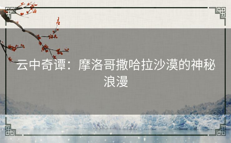 云中奇谭：摩洛哥撒哈拉沙漠的神秘浪漫