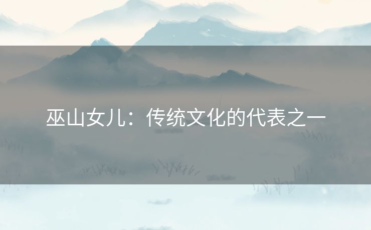 巫山女儿：传统文化的代表之一