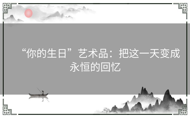“你的生日”艺术品：把这一天变成永恒的回忆