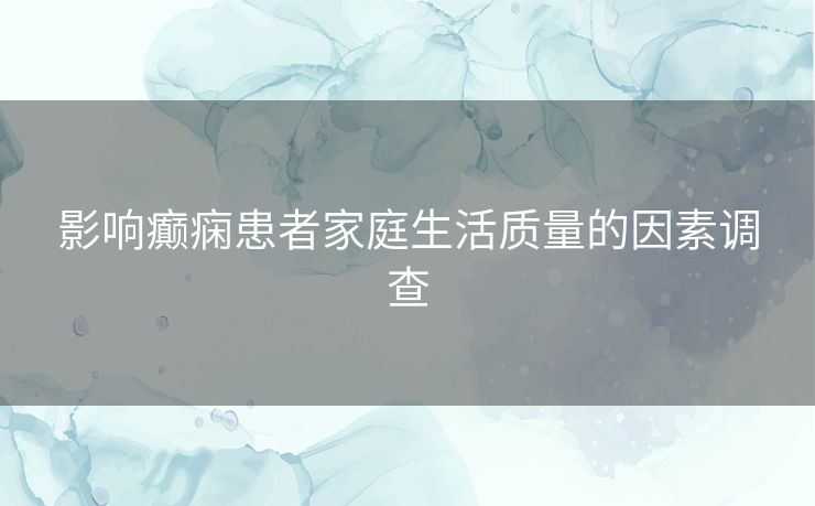 影响癫痫患者家庭生活质量的因素调查