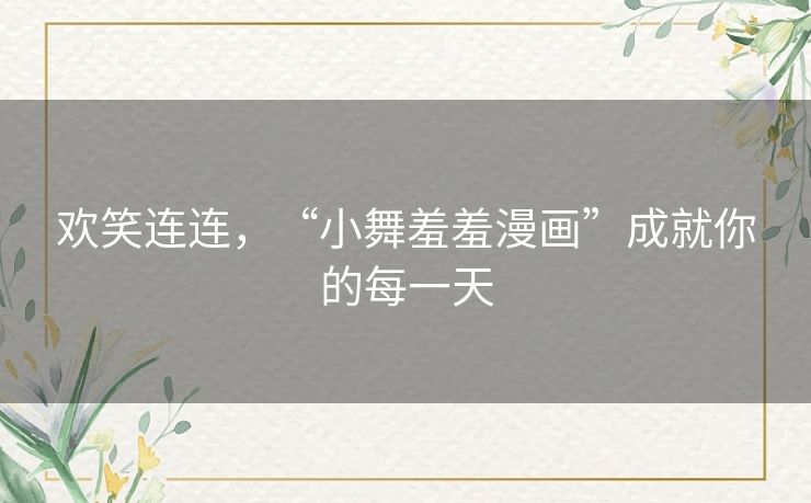 欢笑连连，“小舞羞羞漫画”成就你的每一天