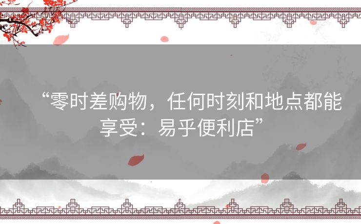 “零时差购物，任何时刻和地点都能享受：易乎便利店”