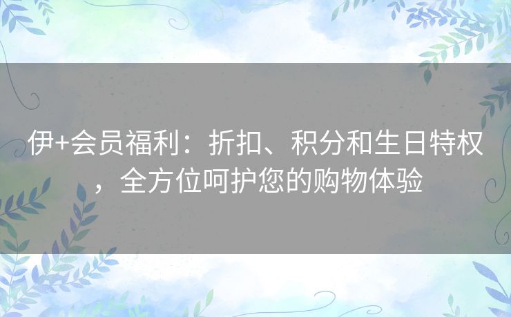 伊+会员福利：折扣、积分和生日特权，全方位呵护您的购物体验
