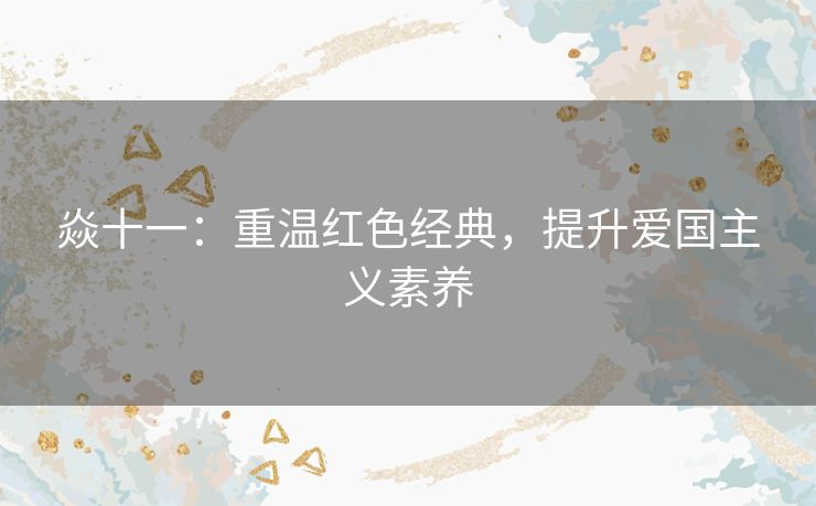 焱十一：重温红色经典，提升爱国主义素养