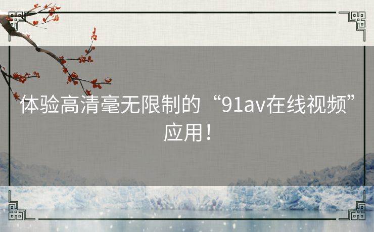 体验高清毫无限制的“91av在线视频”应用！