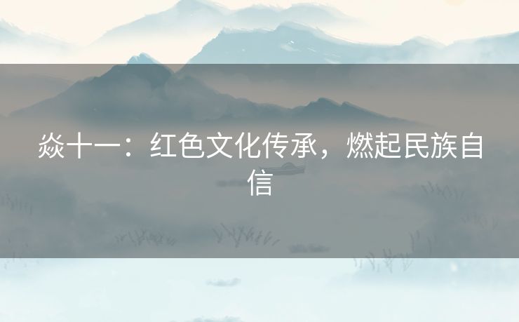 焱十一：红色文化传承，燃起民族自信