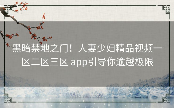 黑暗禁地之门！人妻少妇精品视频一区二区三区 app引导你逾越极限
