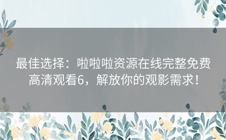 最佳选择：啦啦啦资源在线完整免费高清观看6，解放你的观影需求！