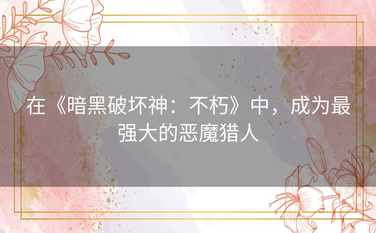 在《暗黑破坏神：不朽》中，成为最强大的恶魔猎人