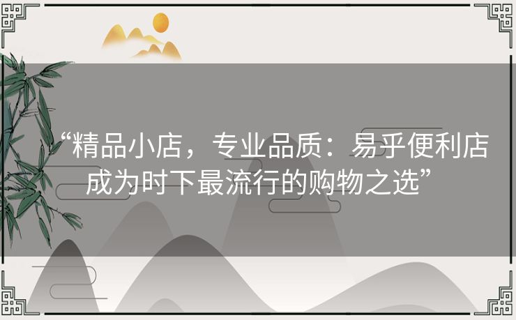 “精品小店，专业品质：易乎便利店成为时下最流行的购物之选”