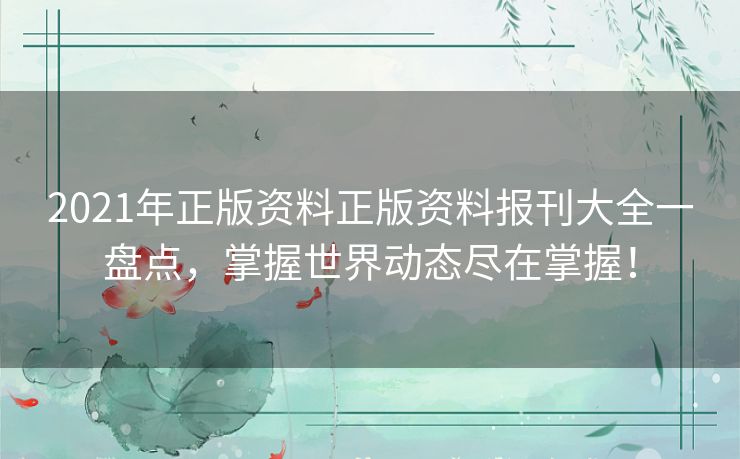 2021年正版资料正版资料报刊大全一盘点，掌握世界动态尽在掌握！