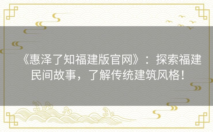 《惠泽了知福建版官网》：探索福建民间故事，了解传统建筑风格！