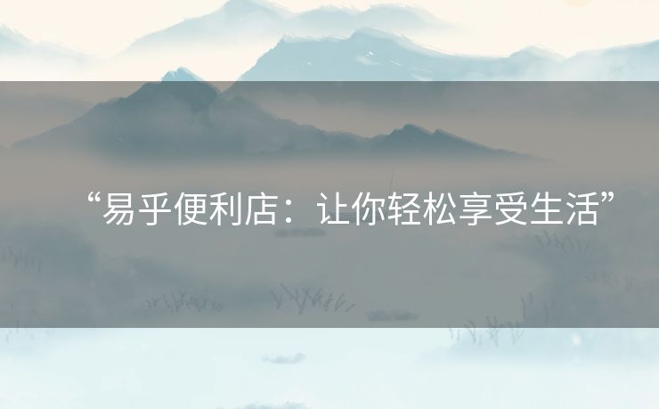 “易乎便利店：让你轻松享受生活”
