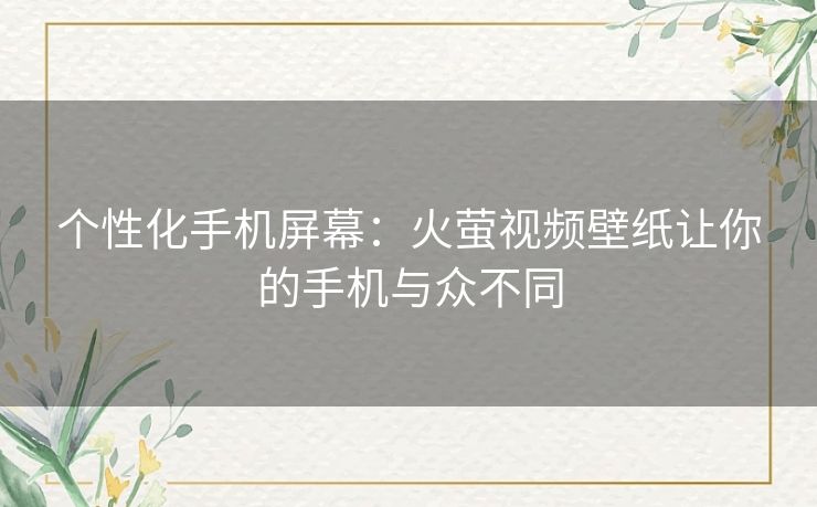 个性化手机屏幕：火萤视频壁纸让你的手机与众不同