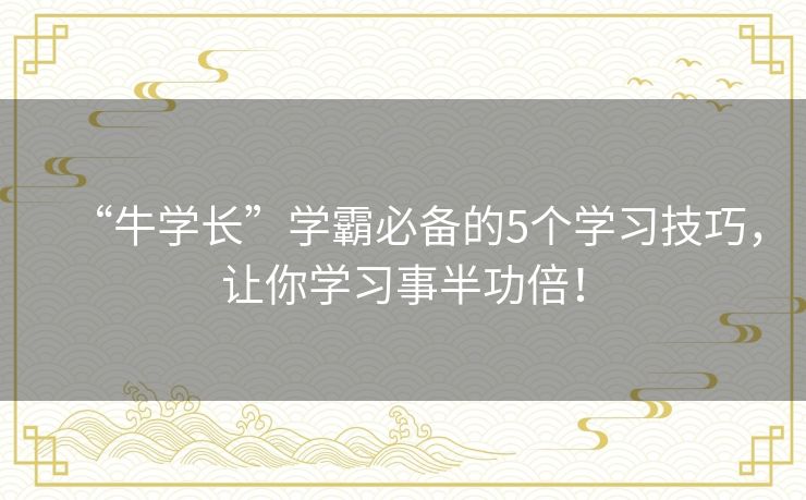 “牛学长”学霸必备的5个学习技巧，让你学习事半功倍！