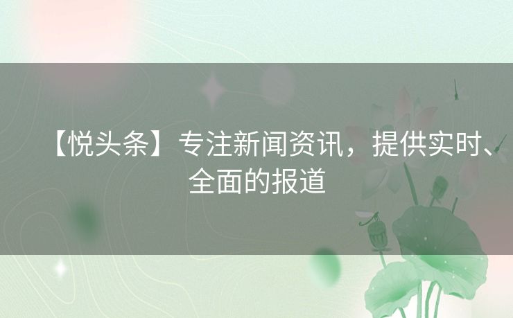 【悦头条】专注新闻资讯，提供实时、全面的报道