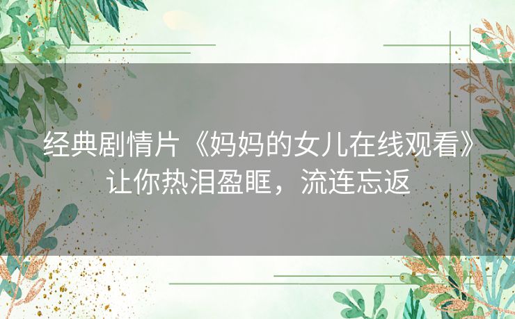 经典剧情片《妈妈的女儿在线观看》让你热泪盈眶，流连忘返