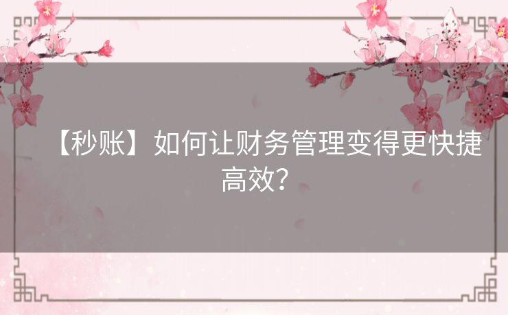 【秒账】如何让财务管理变得更快捷高效？