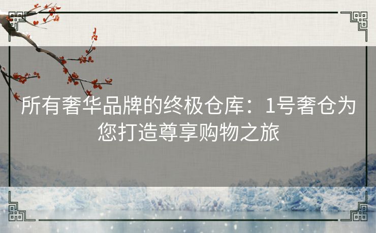 所有奢华品牌的终极仓库：1号奢仓为您打造尊享购物之旅
