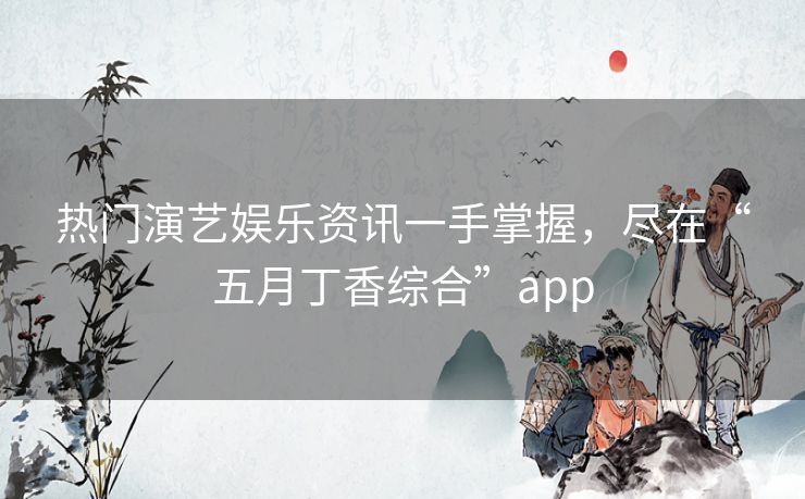 热门演艺娱乐资讯一手掌握，尽在“五月丁香综合”app