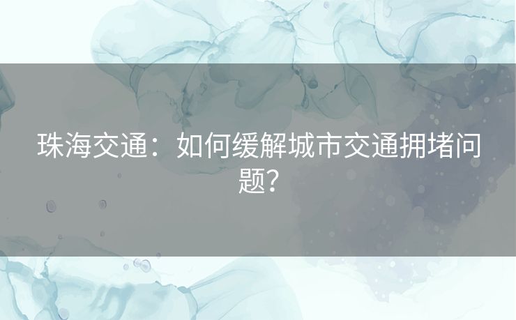 珠海交通：如何缓解城市交通拥堵问题？