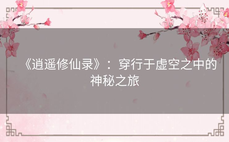 《逍遥修仙录》：穿行于虚空之中的神秘之旅