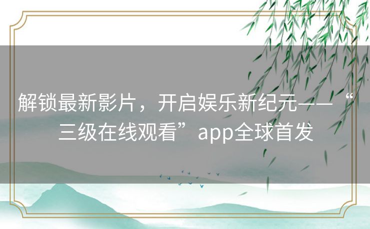 解锁最新影片，开启娱乐新纪元——“三级在线观看”app全球首发