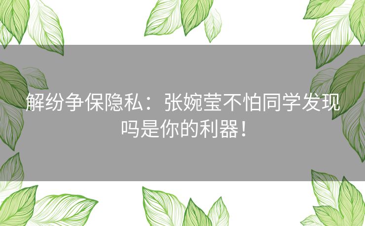解纷争保隐私：张婉莹不怕同学发现吗是你的利器！
