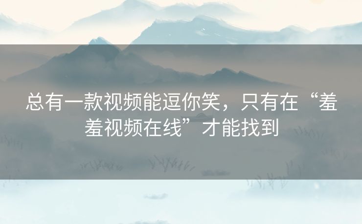总有一款视频能逗你笑，只有在“羞羞视频在线”才能找到