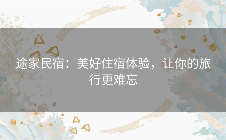 途家民宿：美好住宿体验，让你的旅行更难忘
