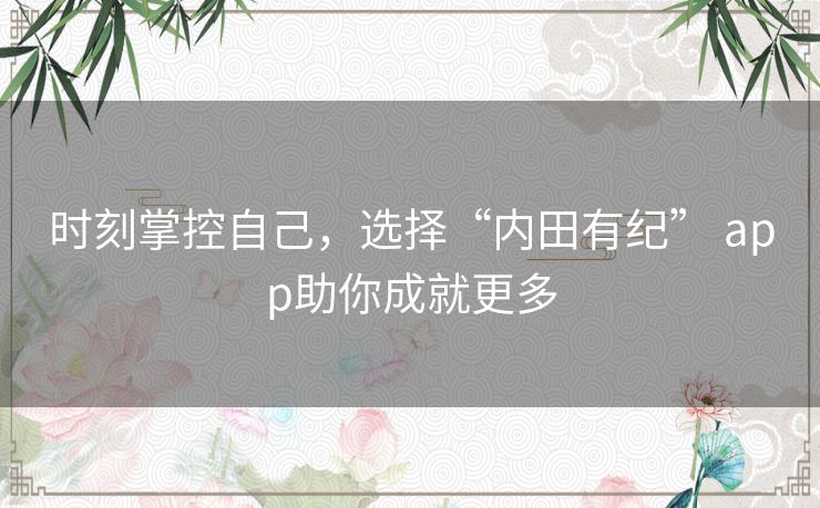 时刻掌控自己，选择“内田有纪” app助你成就更多