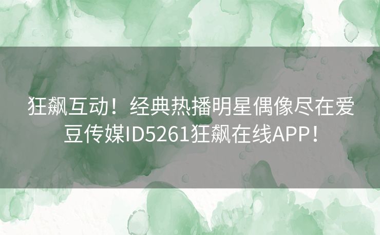 狂飙互动！经典热播明星偶像尽在爱豆传媒ID5261狂飙在线APP！