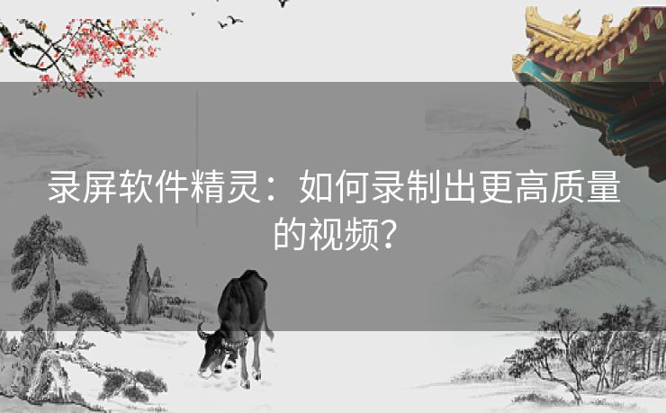 录屏软件精灵：如何录制出更高质量的视频？