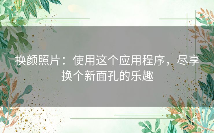 换颜照片：使用这个应用程序，尽享换个新面孔的乐趣