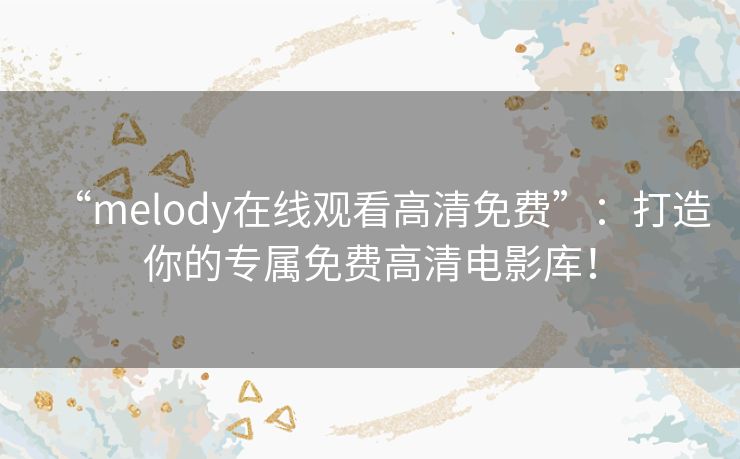 “melody在线观看高清免费”：打造你的专属免费高清电影库！