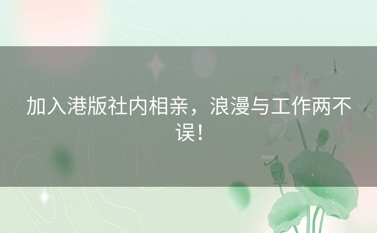 加入港版社内相亲，浪漫与工作两不误！