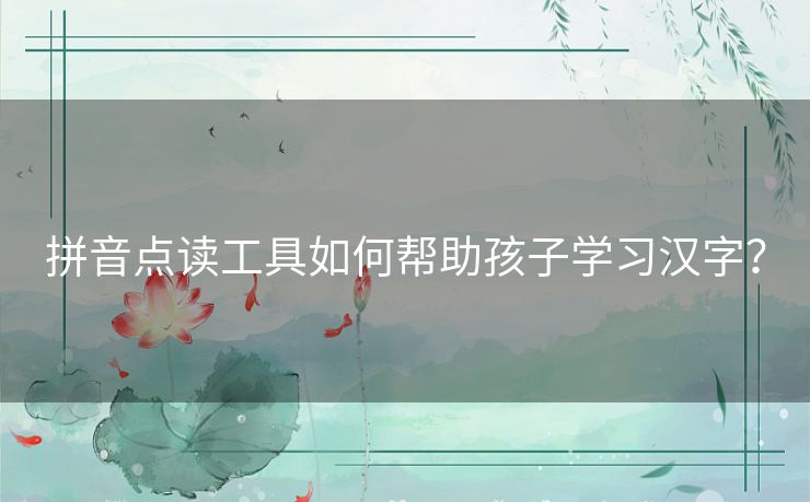 拼音点读工具如何帮助孩子学习汉字？