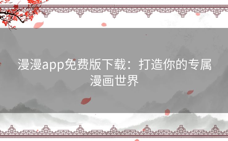 漫漫app免费版下载：打造你的专属漫画世界